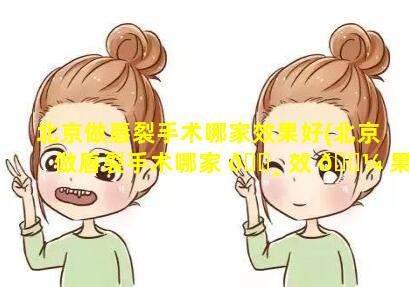 北京做唇裂手术哪家效果好(北京做唇裂手术哪家 🕸 效 🌼 果好一点)